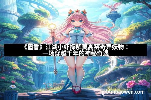 《墨香》江湖小虾探解莫高窑奇异妖物：一场穿越千年的神秘奇遇