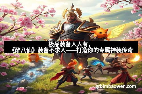 极品装备人人有，《醉八仙》装备不求人——打造你的专属神装传奇