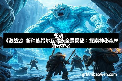 雀魂：《激战2》新种族希尔瓦瑞族全景揭秘：探索神秘森林的守护者